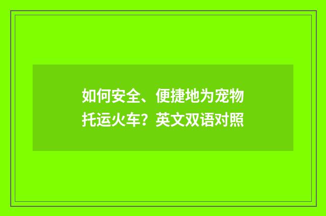 如何安全、便捷地为宠物托运火车？英文双语对照