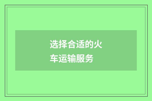选择合适的火车运输服务