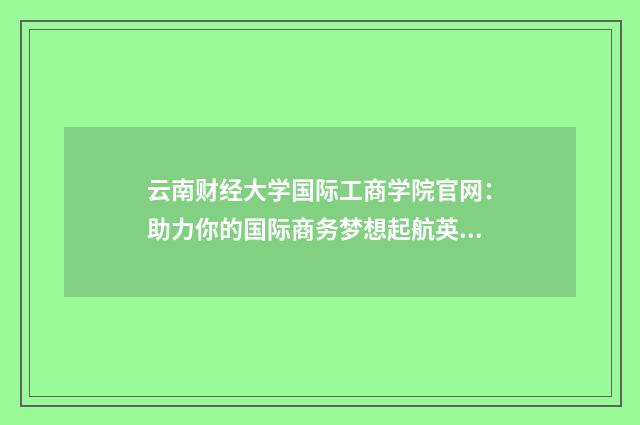云南财经大学国际工商学院官网:助力你的国际商务梦想起航英文双语对照
