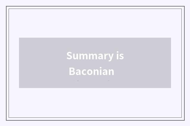 Summary is Baconian