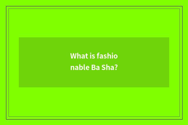 What is fashionable Ba Sha?