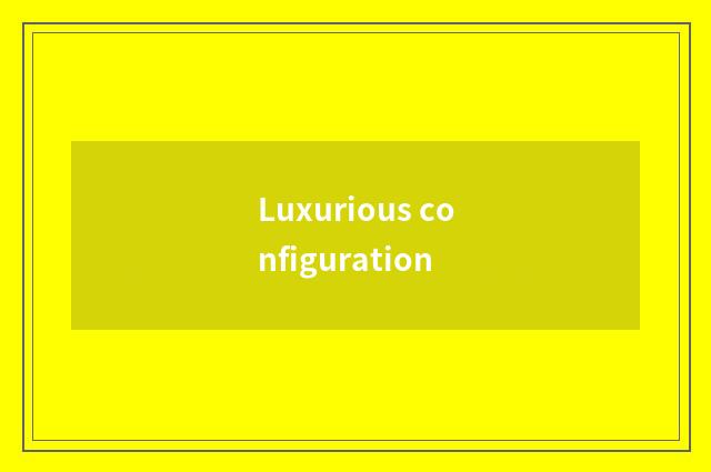 Luxurious configuration