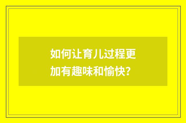 如何让育儿过程更加有趣味和愉快?