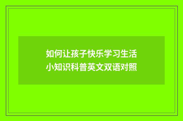 如何让孩子快乐学习生活小知识科普英文双语对照