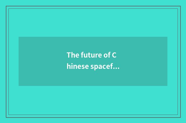 The future of Chinese spaceflight science and technology is looked into