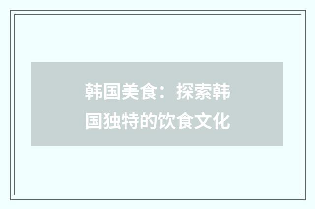 韩国美食：探索韩国独特的饮食文化