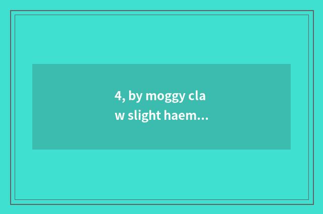 4, by moggy claw slight haemorrhage, should do not have a thing?