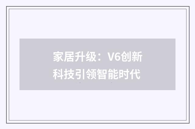 家居升级:V6创新科技引领智能时代