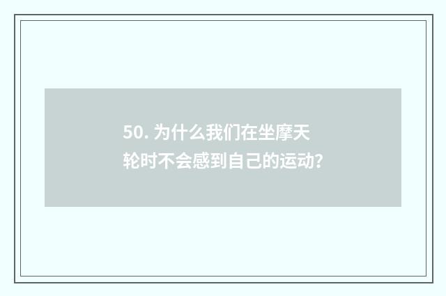 50. 为什么我们在坐摩天轮时不会感到自己的运动？