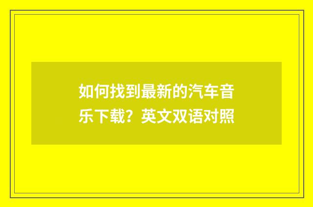 如何找到最新的汽车音乐下载？英文双语对照