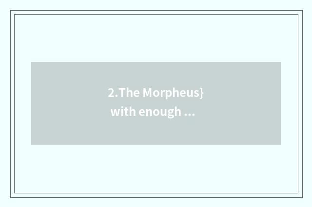 2.The Morpheus} with enough {