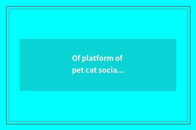 Of platform of pet cat socialization change now