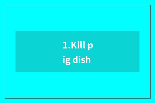 1.Kill pig dish