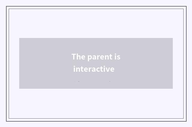 The parent is interactive