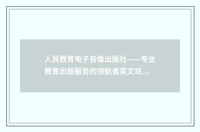 人民教育电子音像出版社——专业教育出版服务的领航者英文双语对照