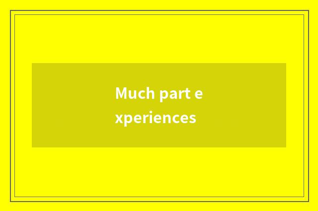 Much part experiences
