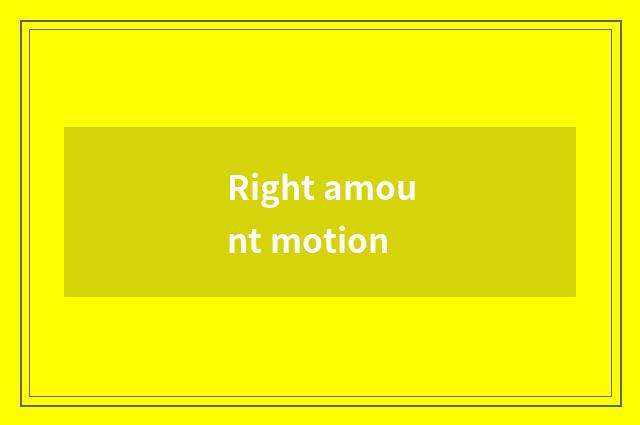 Right amount motion