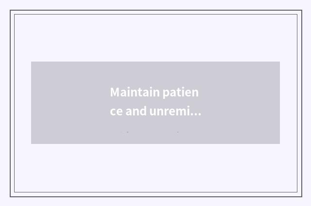 Maintain patience and unremitting