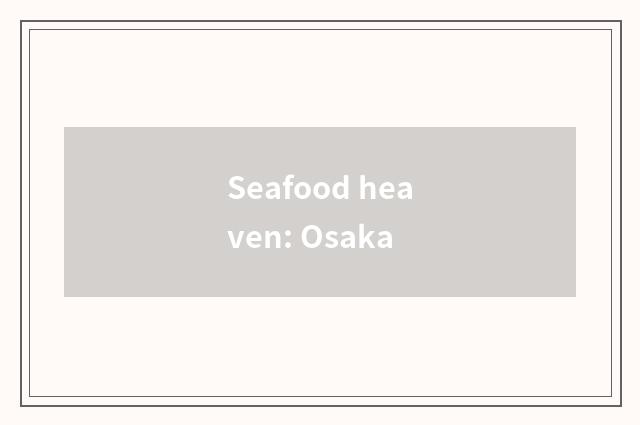 Seafood heaven: Osaka