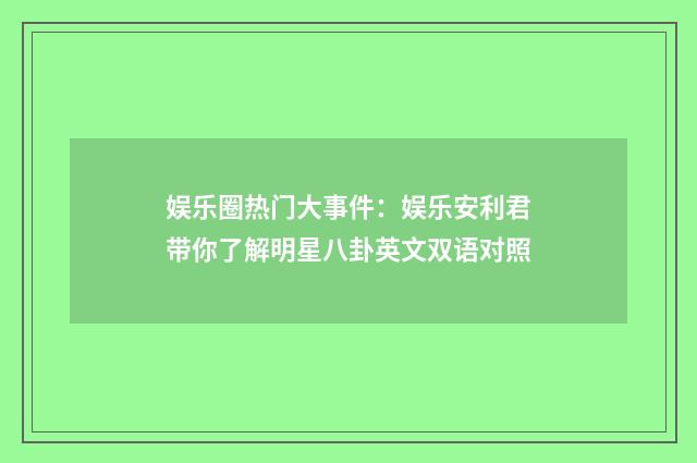 娱乐圈热门大事件：娱乐安利君带你了解明星八卦英文双语对照