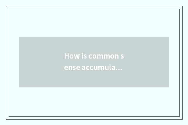 How is common sense accumulated?