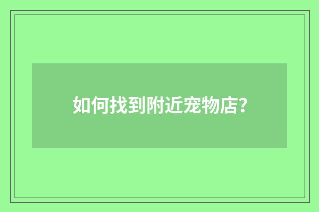 如何找到附近宠物店？