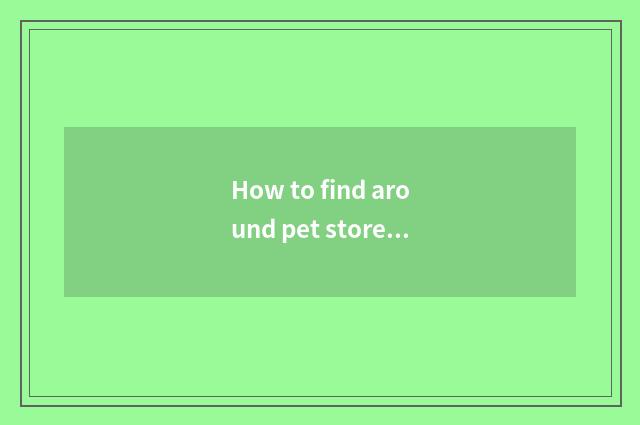 How to find around pet store?