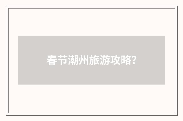 春节潮州旅游攻略？