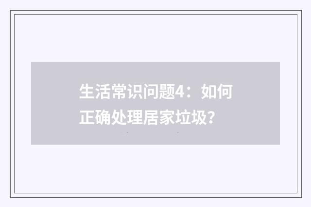 生活常识问题4：如何正确处理居家垃圾？