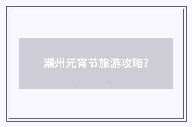 潮州元宵节旅游攻略?