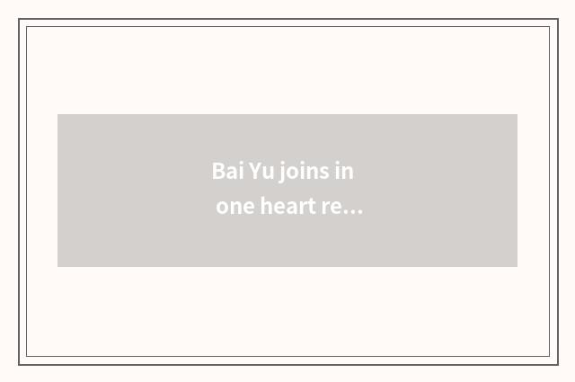 Bai Yu joins in one heart recreation