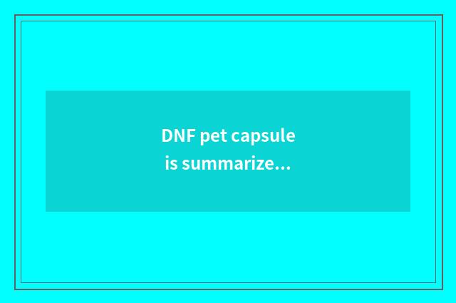 DNF pet capsule is summarized