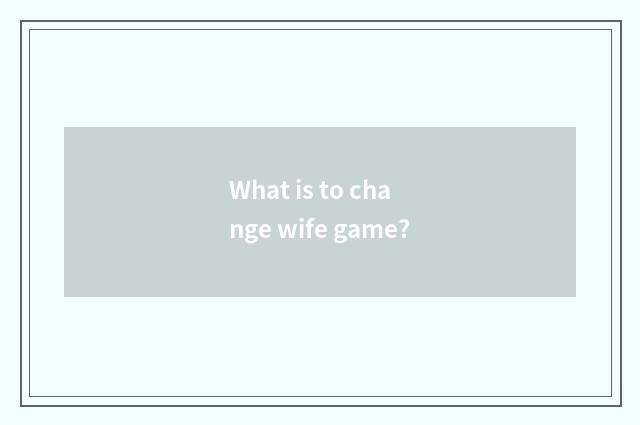 What is to change wife game?