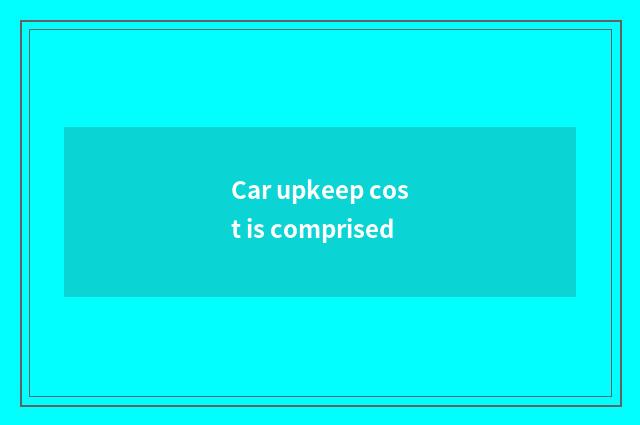 Car upkeep cost is comprised