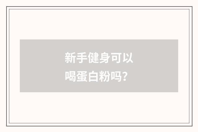 新手健身可以喝蛋白粉吗？