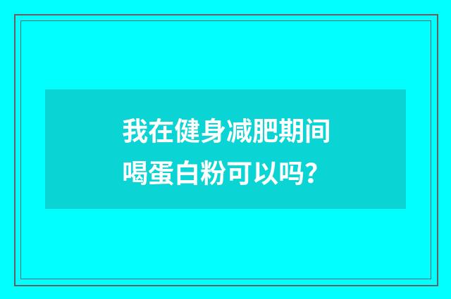我在健身减肥期间喝蛋白粉可以吗？