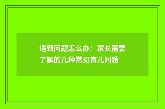 遇到问题怎么办：家长需要了解的几种常见育儿问题