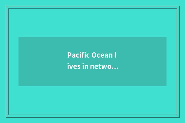 Pacific Ocean lives in network official net