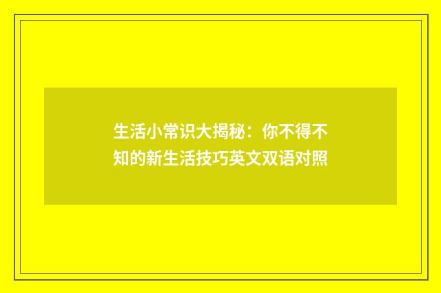 生活小常识大揭秘：你不得不知的新生活技巧英文双语对照