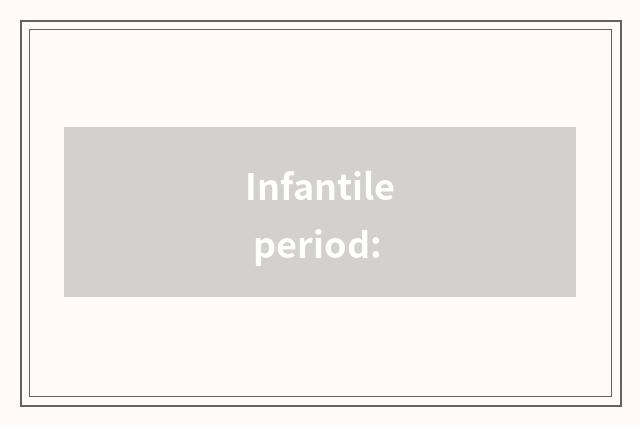 Infantile period: