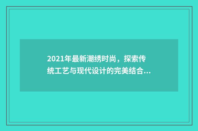 2021年最新潮绣时尚，探索传统工艺与现代设计的完美结合英文双语对照