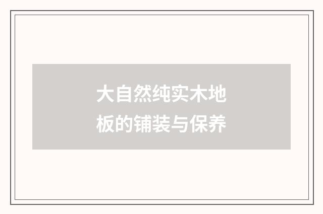 大自然纯实木地板的铺装与保养