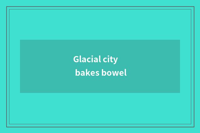 Glacial city bakes bowel