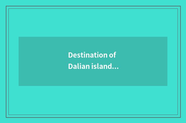 Destination of Dalian island travel is recommended