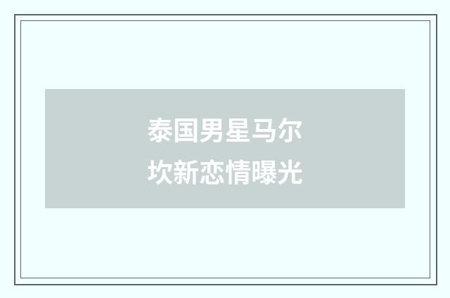 泰国男星马尔坎新恋情曝光