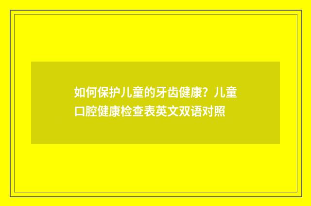 如何保护儿童的牙齿健康？儿童口腔健康检查表英文双语对照