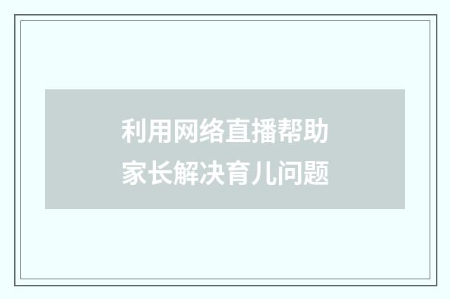 利用网络直播帮助家长解决育儿问题
