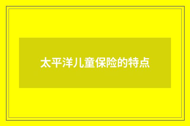 太平洋儿童保险的特点