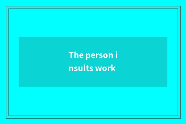 The person insults work