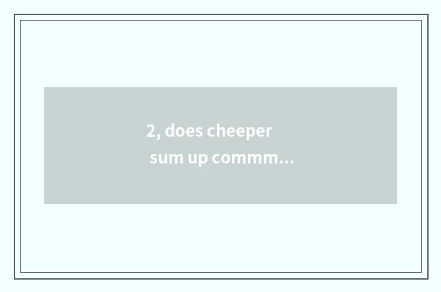 2, does cheeper sum up commment?